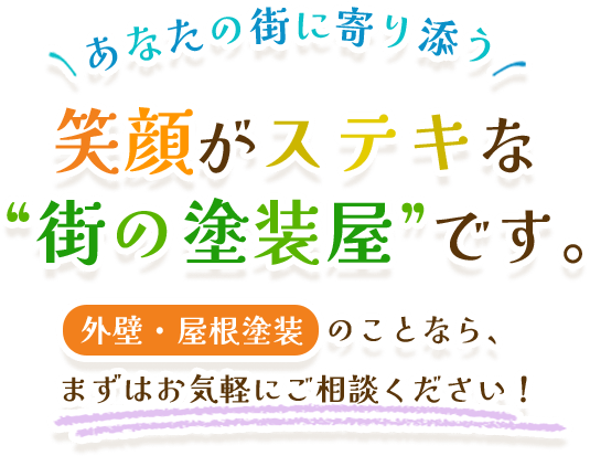 あなたの街に寄り添う、笑顔が素敵な“街の塗装屋”です。 外壁・屋根塗装のことなら、まずはお気軽にご相談ください！